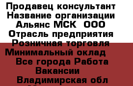 Продавец-консультант › Название организации ­ Альянс-МСК, ООО › Отрасль предприятия ­ Розничная торговля › Минимальный оклад ­ 1 - Все города Работа » Вакансии   . Владимирская обл.,Муромский р-н